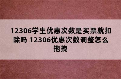 12306学生优惠次数是买票就扣除吗 12306优惠次数调整怎么拖拽